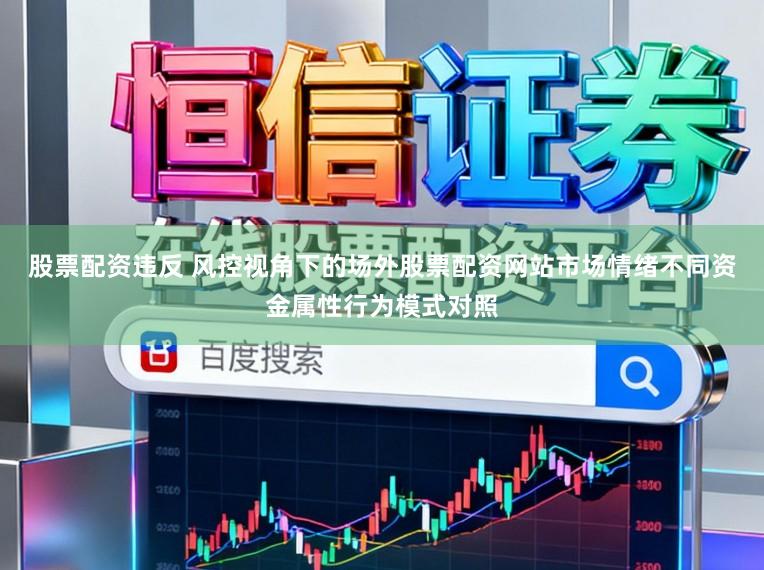 股票配资违反 风控视角下的场外股票配资网站市场情绪不同资金属性行为模式对照