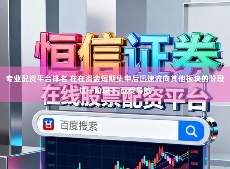 专业配资平台排名 在在资金短期集中后迅速流向其他板块的阶段这一阶段下，配资导航