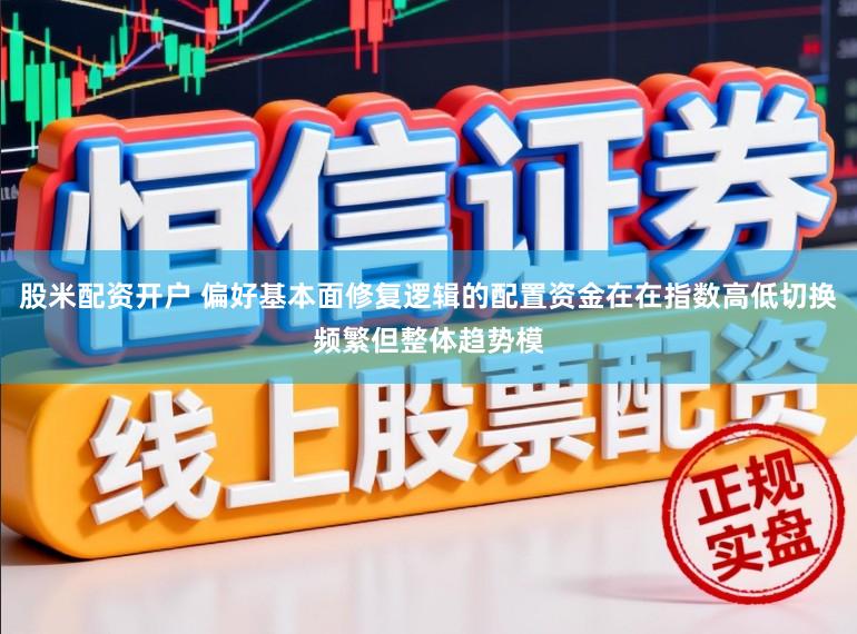 股米配资开户 偏好基本面修复逻辑的配置资金在在指数高低切换频繁但整体趋势模