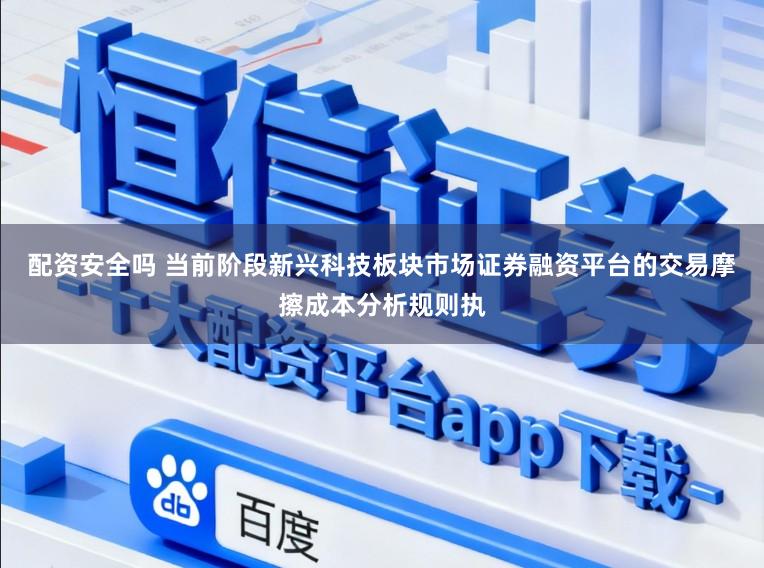配资安全吗 当前阶段新兴科技板块市场证券融资平台的交易摩擦成本分析规则执