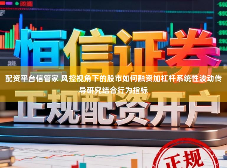 配资平台信管家 风控视角下的股市如何融资加杠杆系统性波动传导研究结合行为指标