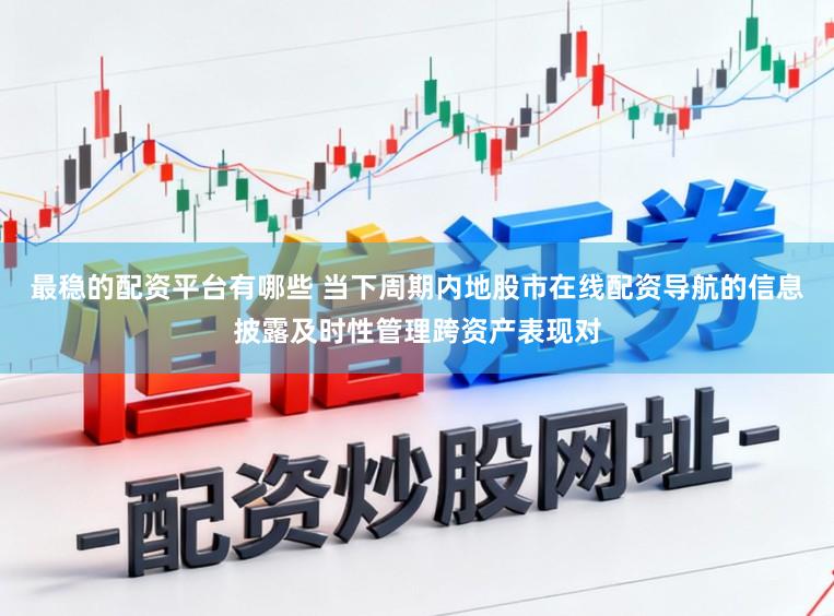 最稳的配资平台有哪些 当下周期内地股市在线配资导航的信息披露及时性管理跨资产表现对