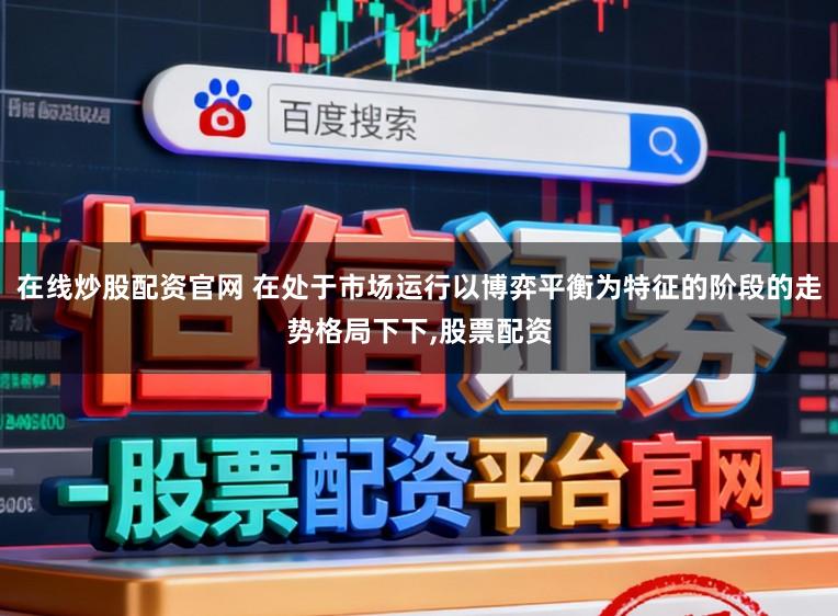 在线炒股配资官网 在处于市场运行以博弈平衡为特征的阶段的走势格局下下，股票配资