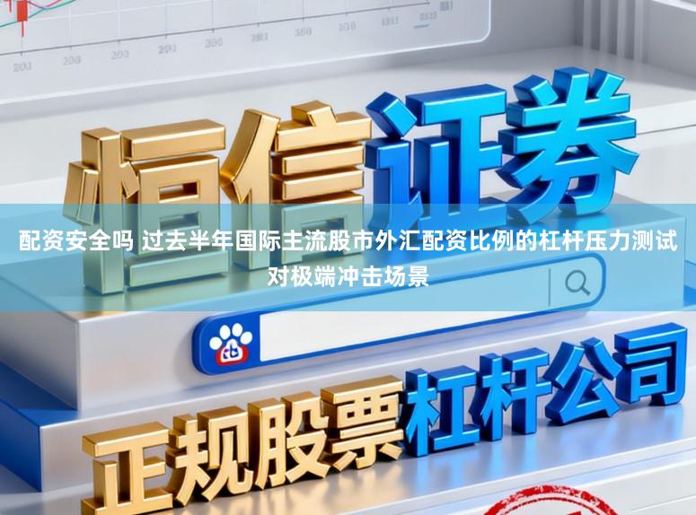 配资安全吗 过去半年国际主流股市外汇配资比例的杠杆压力测试对极端冲击场景
