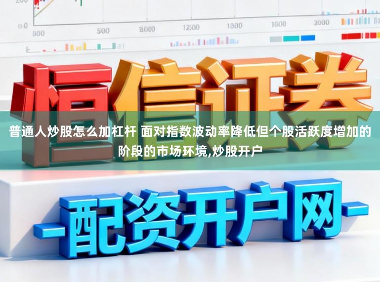 普通人炒股怎么加杠杆 面对指数波动率降低但个股活跃度增加的阶段的市场环境，炒股开户