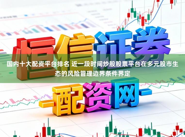 国内十大配资平台排名 近一段时间炒股股票平台在多元股市生态的风险管理边界条件界定