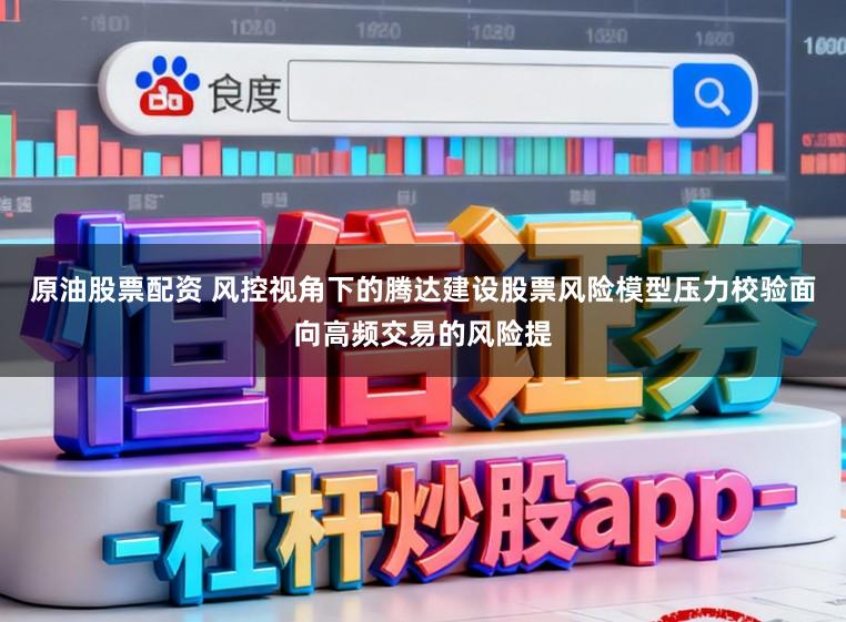 原油股票配资 风控视角下的腾达建设股票风险模型压力校验面向高频交易的风险提