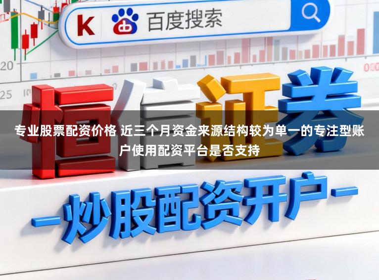 专业股票配资价格 近三个月资金来源结构较为单一的专注型账户使用配资平台是否支持