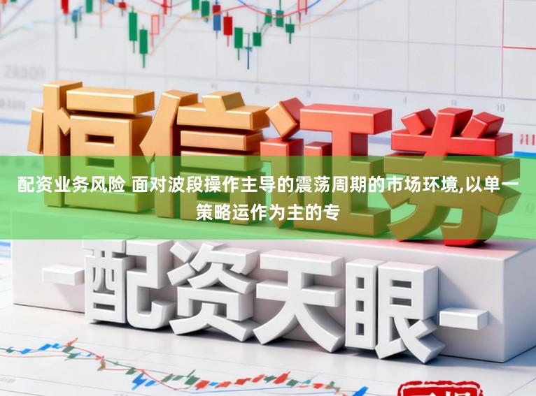 配资业务风险 面对波段操作主导的震荡周期的市场环境,以单一策略运作为主的专