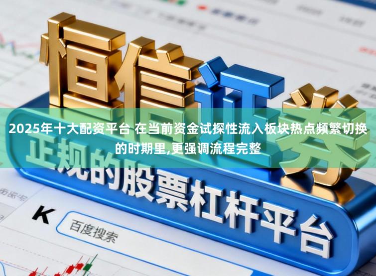2025年十大配资平台 在当前资金试探性流入板块热点频繁切换的时期里，更强调流程完整