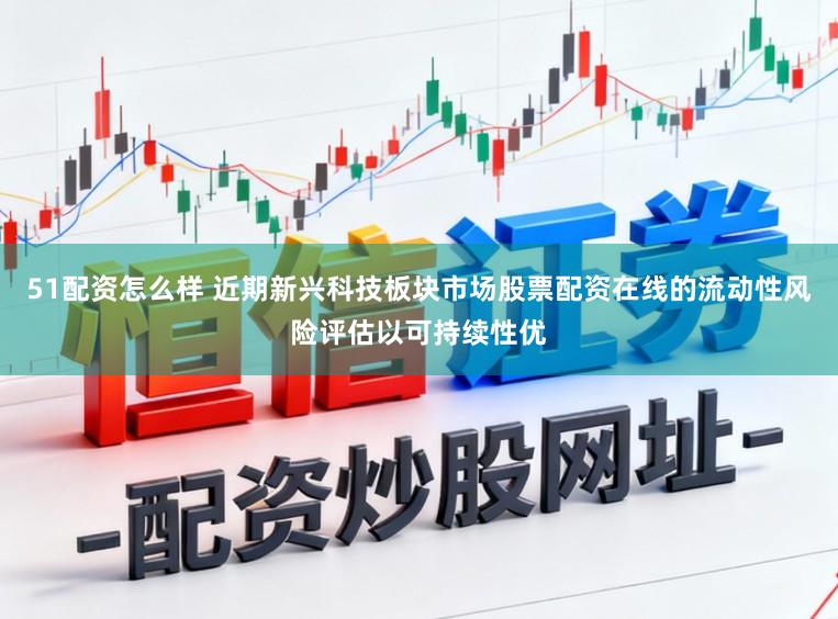 51配资怎么样 近期新兴科技板块市场股票配资在线的流动性风险评估以可持续性优
