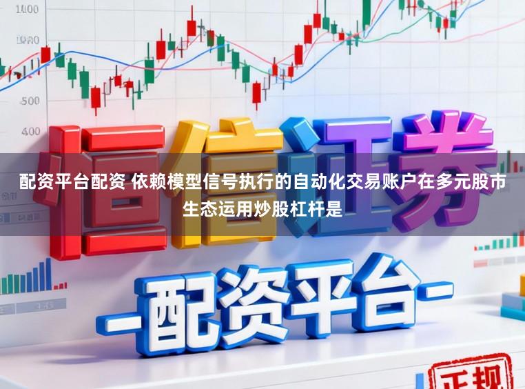 配资平台配资 依赖模型信号执行的自动化交易账户在多元股市生态运用炒股杠杆是