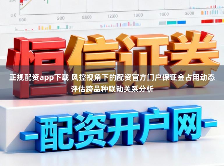 正规配资app下载 风控视角下的配资官方门户保证金占用动态评估跨品种联动关系分析
