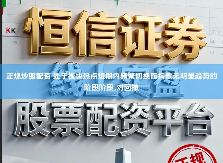 正规炒股配资 处于板块热点短期内频繁切换而指数无明显趋势的阶段阶段，对回撤