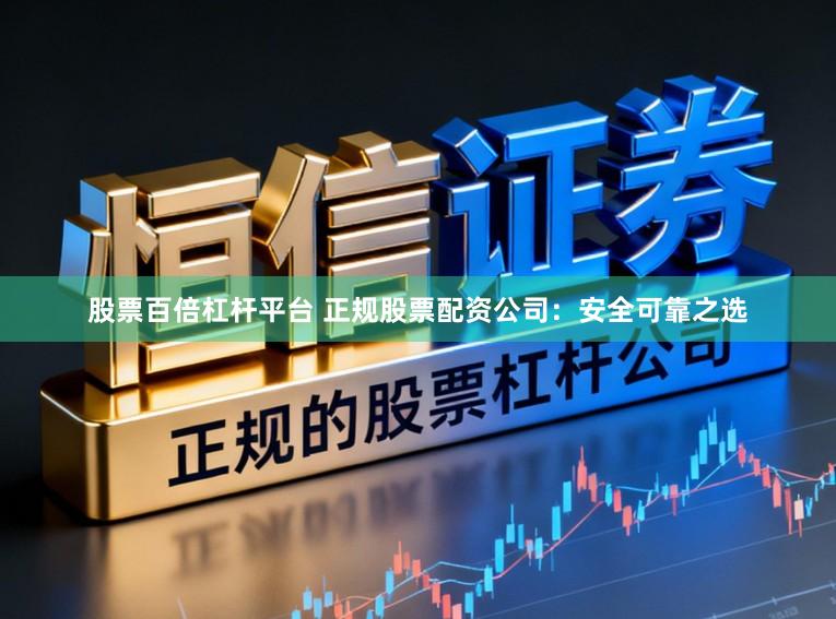 股票百倍杠杆平台 正规股票配资公司:安全可靠之选