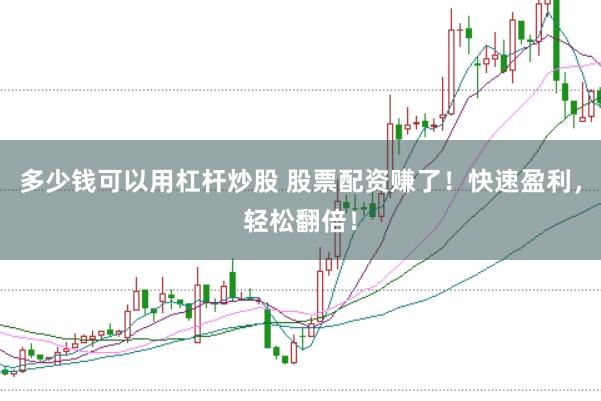 多少钱可以用杠杆炒股 股票配资赚了！快速盈利，轻松翻倍！
