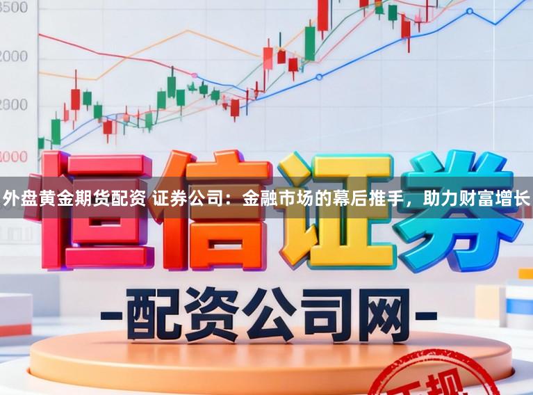外盘黄金期货配资 证券公司:金融市场的幕后推手,助力财富增长