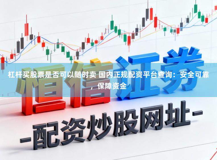 杠杆买股票是否可以随时卖 国内正规配资平台查询：安全可靠，保障资金