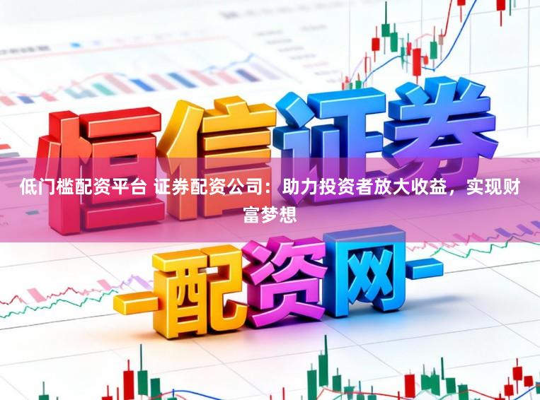 低门槛配资平台 证券配资公司:助力投资者放大收益,实现财富梦想