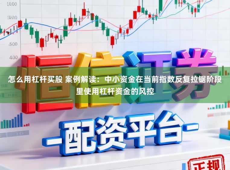 怎么用杠杆买股 案例解读:中小资金在当前指数反复拉锯阶段里使用杠杆资金的风控