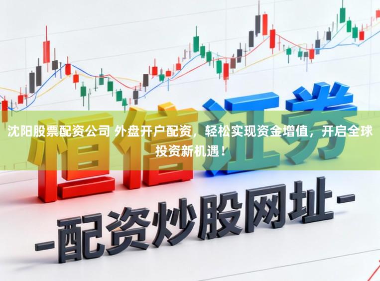 沈阳股票配资公司 外盘开户配资，轻松实现资金增值，开启全球投资新机遇！
