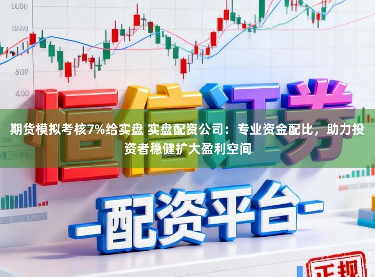 期货模拟考核7%给实盘 实盘配资公司：专业资金配比，助力投资者稳健扩大盈利空间