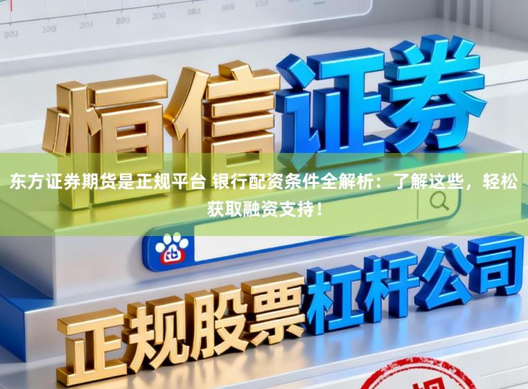 东方证券期货是正规平台 银行配资条件全解析:了解这些,轻松获取融资支持!