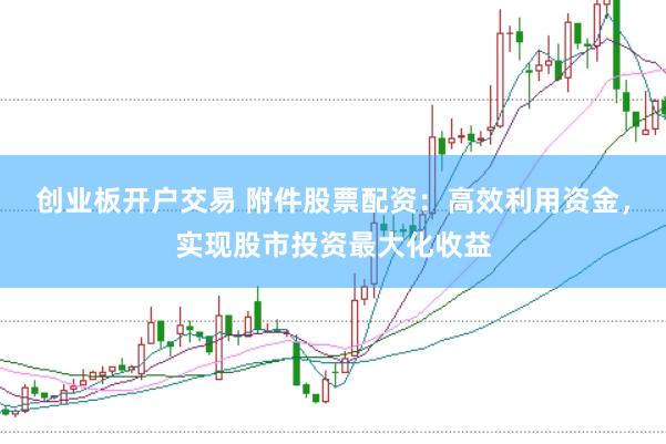创业板开户交易 附件股票配资:高效利用资金,实现股市投资最大化收益