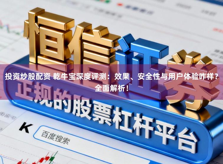 投资炒股配资 乾牛宝深度评测:效果、安全性与用户体验咋样?全面解析!