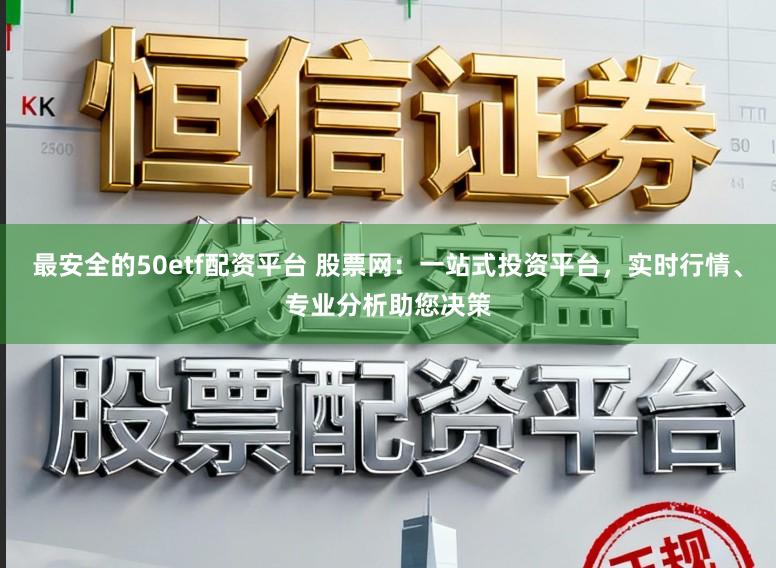 最安全的50etf配资平台 股票网:一站式投资平台,实时行情、专业分析助您决策