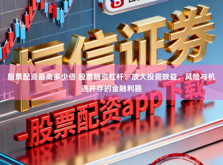 股票配资最高多少倍 股票融资杠杆:放大投资效益,风险与机遇并存的金融利器