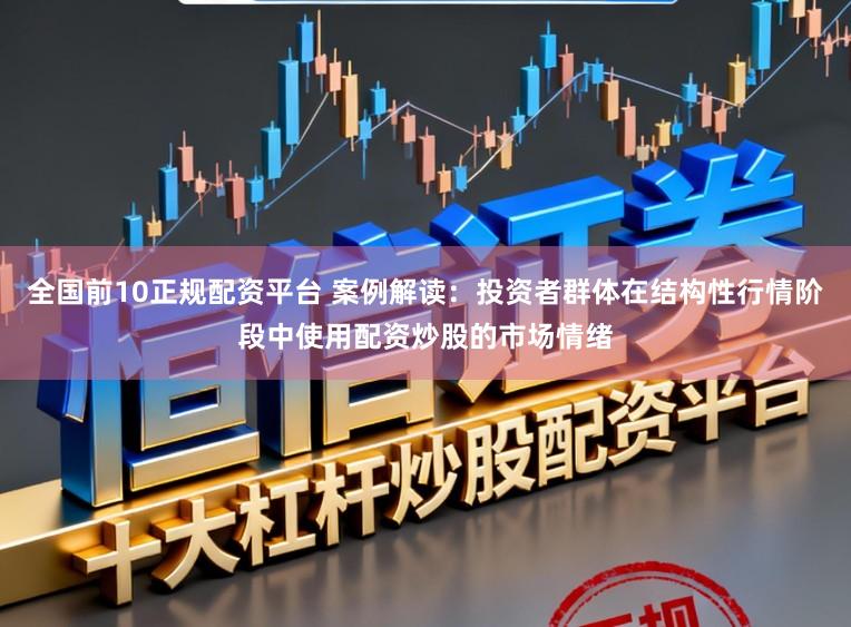 全国前10正规配资平台 案例解读:投资者群体在结构性行情阶段中使用配资炒股的市场情绪
