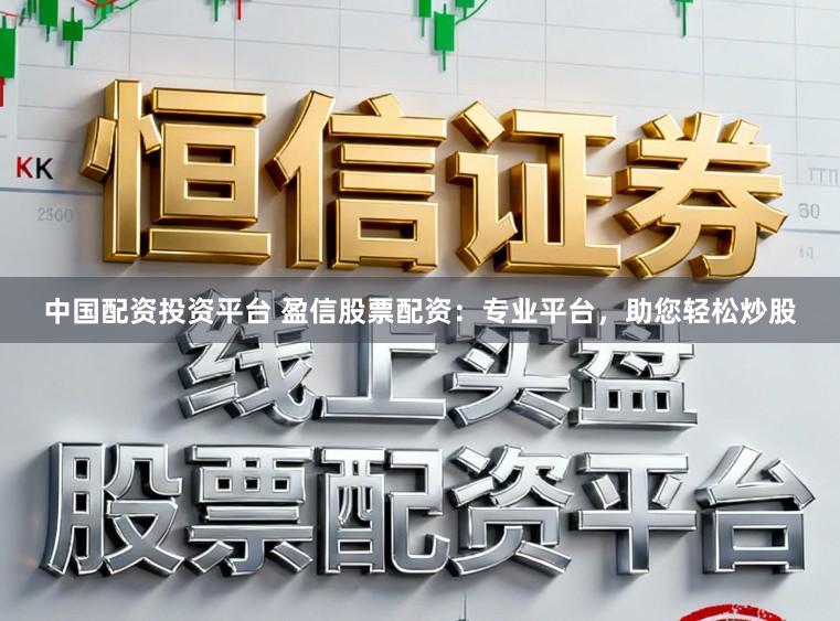 中国配资投资平台 盈信股票配资:专业平台,助您轻松炒股