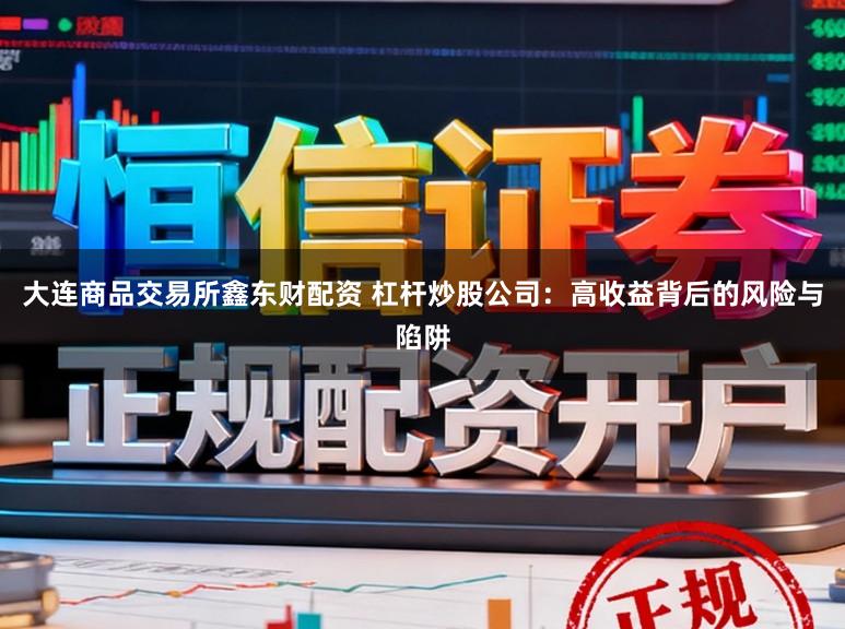 大连商品交易所鑫东财配资 杠杆炒股公司：高收益背后的风险与陷阱