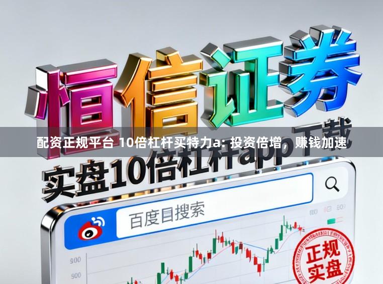 配资正规平台 10倍杠杆买特力a: 投资倍增，赚钱加速