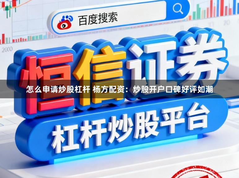 怎么申请炒股杠杆 杨方配资:炒股开户口碑好评如潮