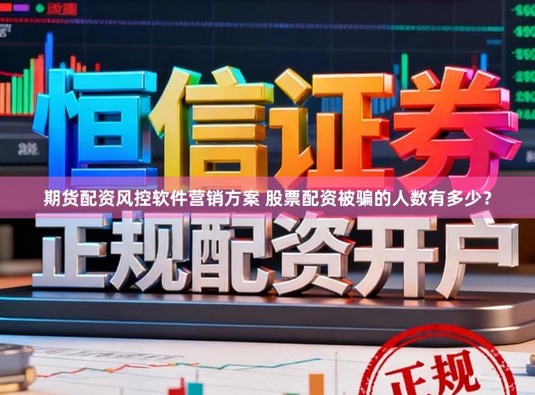 期货配资风控软件营销方案 股票配资被骗的人数有多少？