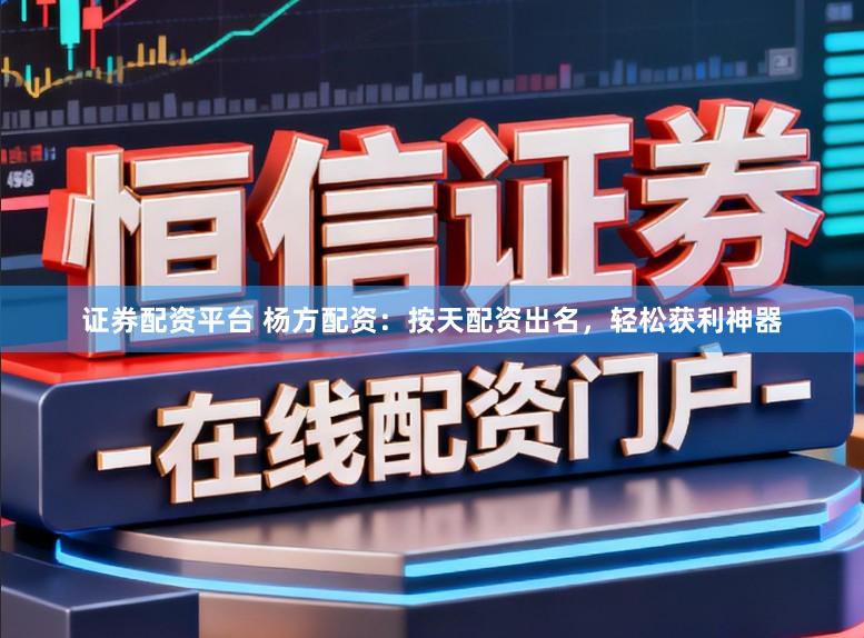 证券配资平台 杨方配资：按天配资出名，轻松获利神器