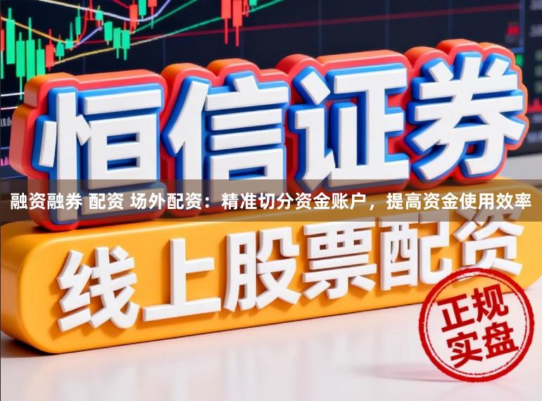 融资融券 配资 场外配资：精准切分资金账户，提高资金使用效率