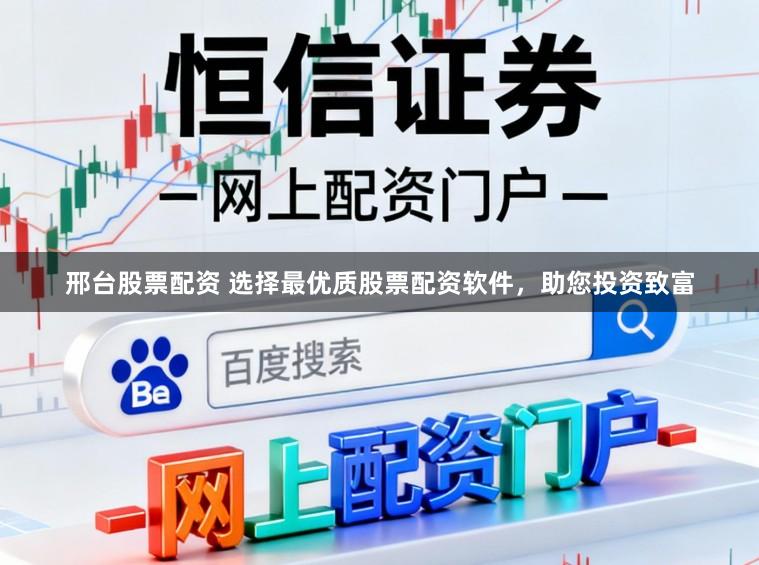 邢台股票配资 选择最优质股票配资软件，助您投资致富