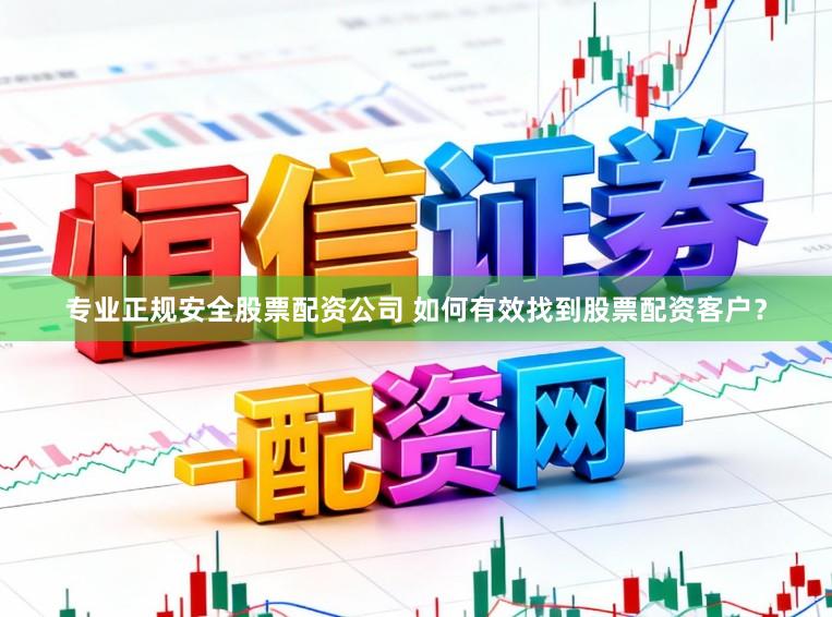 专业正规安全股票配资公司 如何有效找到股票配资客户？
