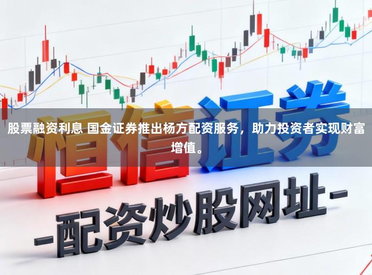 股票融资利息 国金证券推出杨方配资服务，助力投资者实现财富增值。