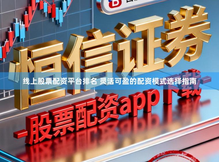 线上股票配资平台排名 灵活可盈的配资模式选择指南