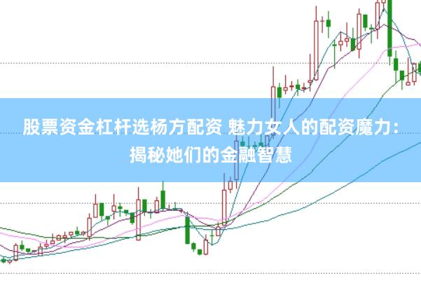 股票资金杠杆选杨方配资 魅力女人的配资魔力：揭秘她们的金融智慧