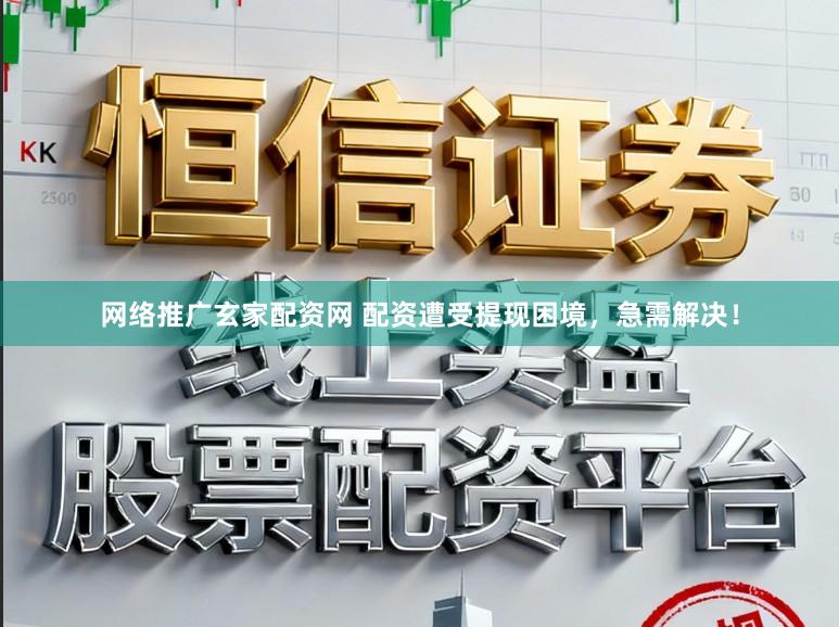 网络推广玄家配资网 配资遭受提现困境，急需解决！