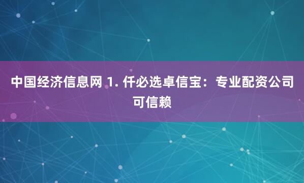 中国经济信息网 1. 仟必选卓信宝：专业配资公司可信赖