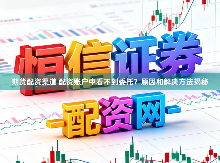 期货配资渠道 配资账户中看不到委托?原因和解决方法揭秘