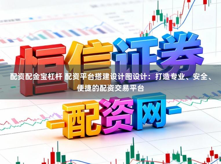 配资配金宝杠杆 配资平台搭建设计图设计：打造专业、安全、便捷的配资交易平台