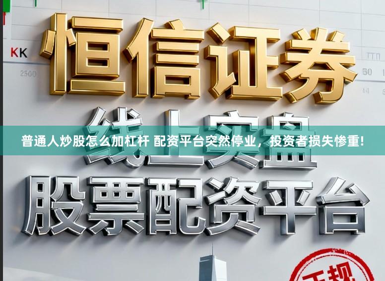 普通人炒股怎么加杠杆 配资平台突然停业，投资者损失惨重!