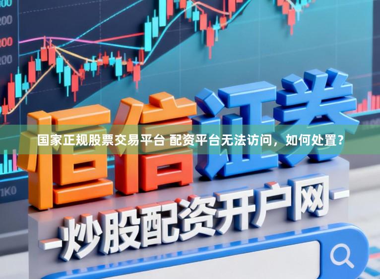 国家正规股票交易平台 配资平台无法访问，如何处置？